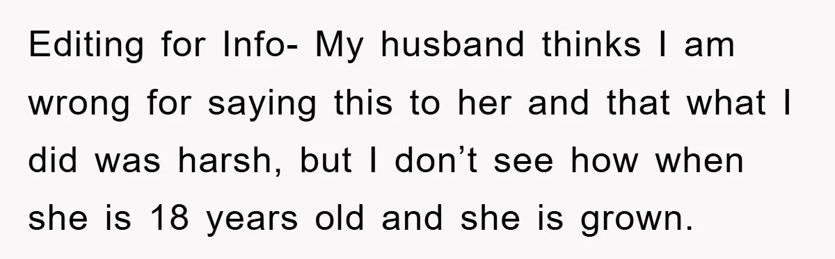 Editing for Info- My husband thinks I am wrong for saying this to her and that what I did was harsh, but I don’t see how when she is 18...