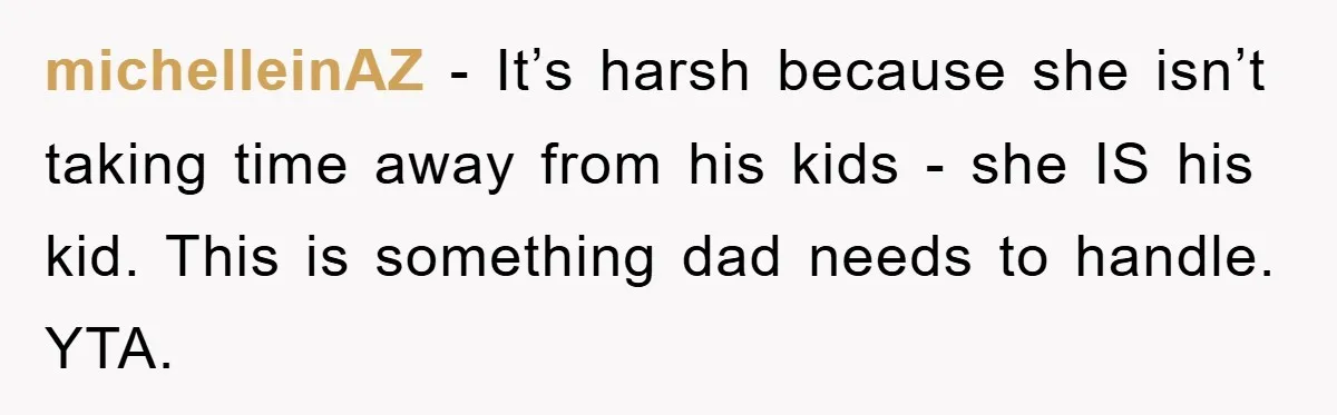 michelleinAZ − It’s harsh because she isn’t taking time away from his kids - she IS his kid. This is something dad needs to handle. YTA.