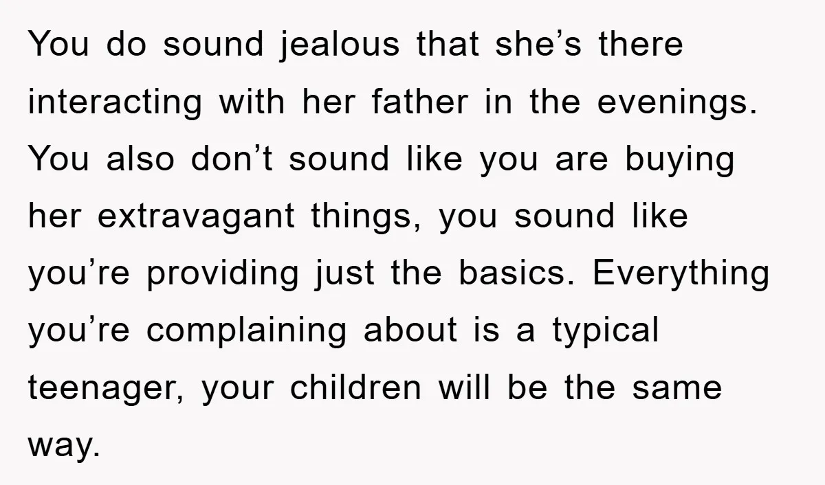 You do sound jealous that she’s there interacting with her father in the evenings. You also don’t sound like you are buying her extravagant things, you sound like you’re providing...
