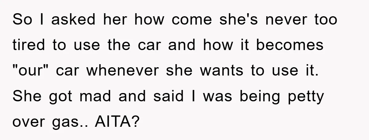 So I asked her how come she's never too tired to use the car and how it becomes "our" car whenever she wants to use it. She got mad and...