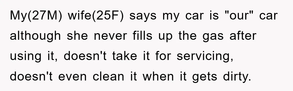 My(27M) wife(25F) says my car is "our" car although she never fills up the gas after using it, doesn't take it for servicing, doesn't even clean it when it gets...
