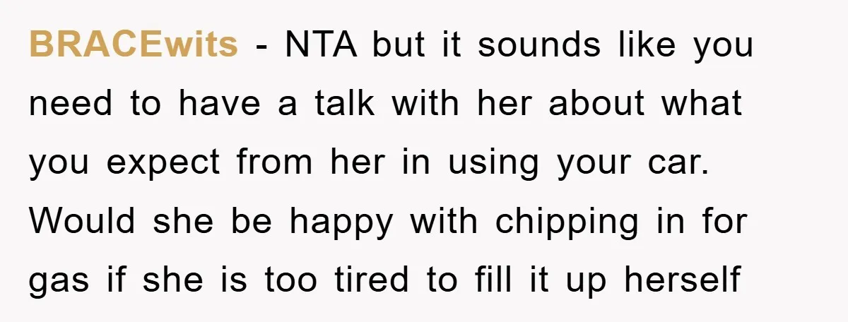 BRACEwits − NTA but it sounds like you need to have a talk with her about what you expect from her in using your car. Would she be happy with...