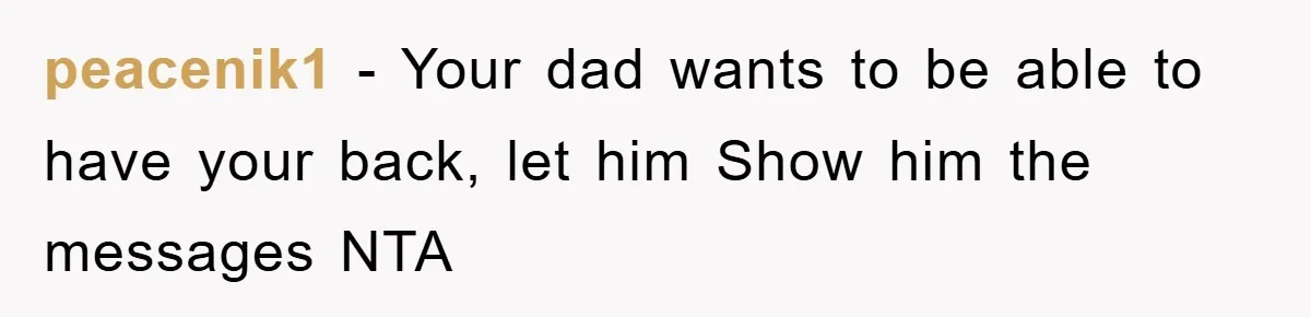 peacenik1 − Your dad wants to be able to have your back, let him Show him the messages NTA