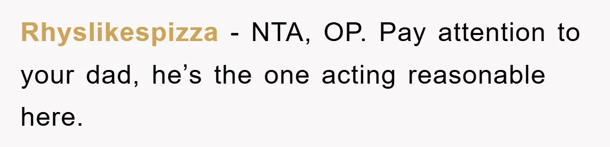 Rhyslikespizza − NTA, OP. Pay attention to your dad, he’s the one acting reasonable here.