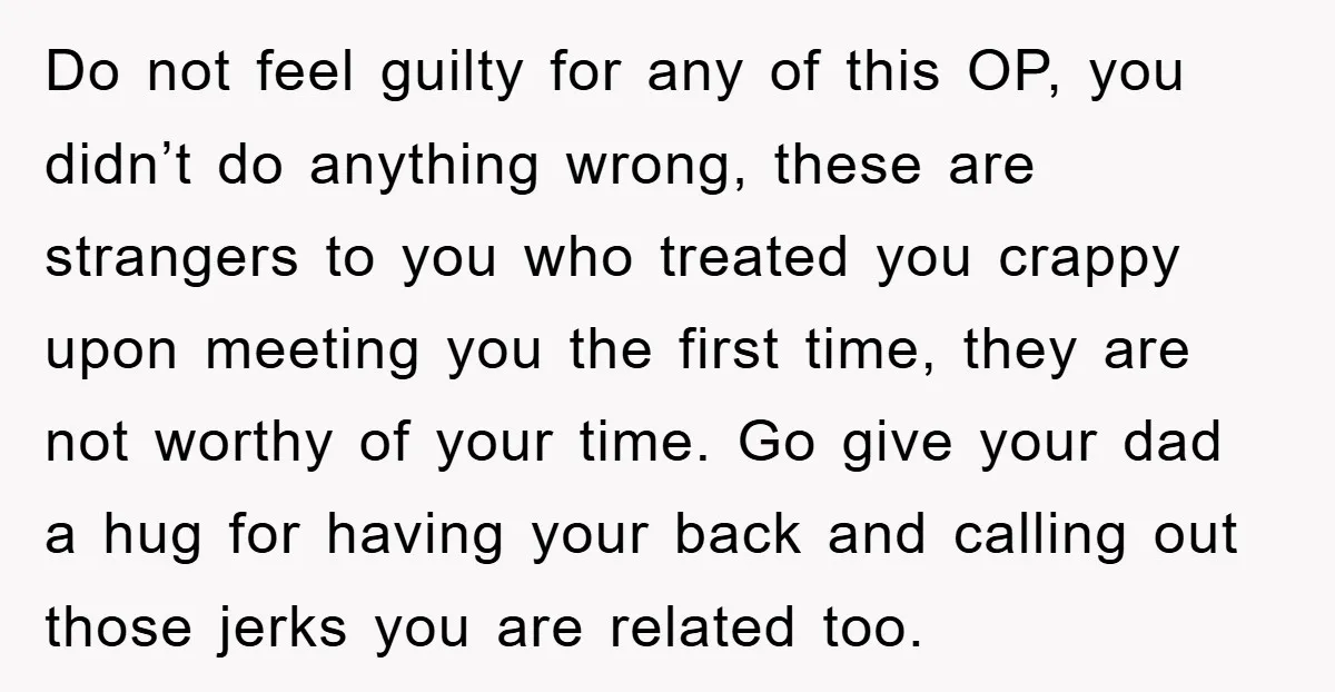 Do not feel guilty for any of this OP, you didn’t do anything wrong, these are strangers to you who treated you crappy upon meeting you the first time, they...