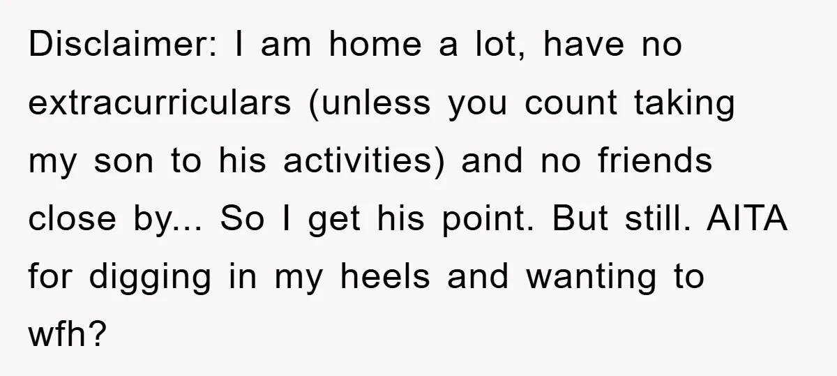 Disclaimer: I am home a lot, have no extracurriculars (unless you count taking my son to his activities) and no friends close by... So I get his point. But still....