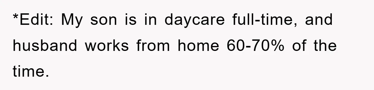 *Edit: My son is in daycare full-time, and husband works from home 60-70% of the time.