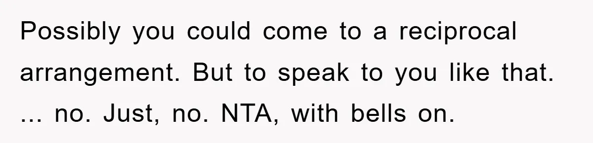 Possibly you could come to a reciprocal arrangement. But to speak to you like that. ... no. Just, no. NTA, with bells on.