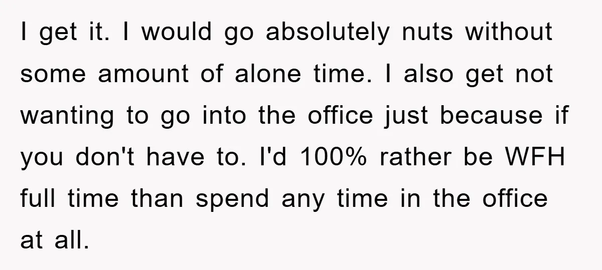 I get it. I would go absolutely nuts without some amount of alone time. I also get not wanting to go into the office just because if you don't have...