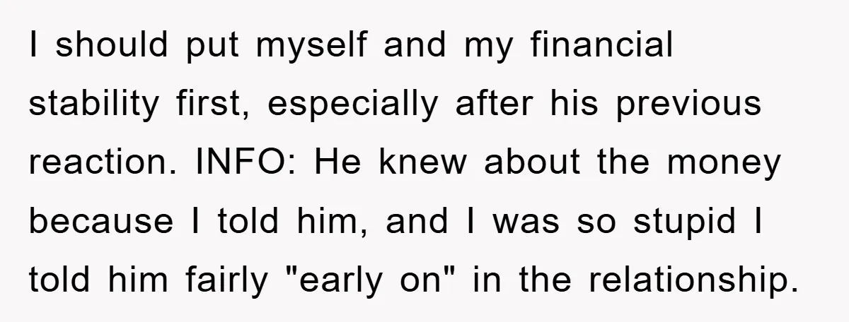 I should put myself and my financial stability first, especially after his previous reaction. INFO: He knew about the money because I told him, and I was so stupid I...