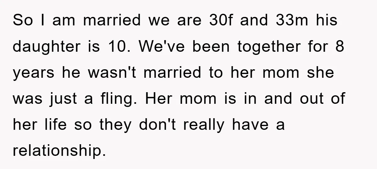 So I am married we are 30f and 33m his daughter is 10. We've been together for 8 years he wasn't married to her mom she was just a fling....