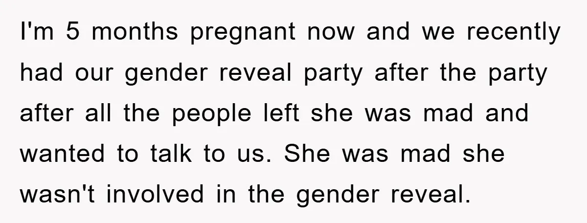 I'm 5 months pregnant now and we recently had our gender reveal party after the party after all the people left she was mad and wanted to talk to us....