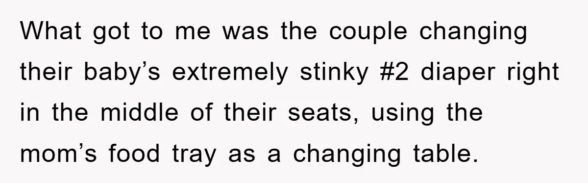 What got to me was the couple changing their baby’s extremely stinky #2 diaper right in the middle of their seats, using the mom’s food tray as a changing table.