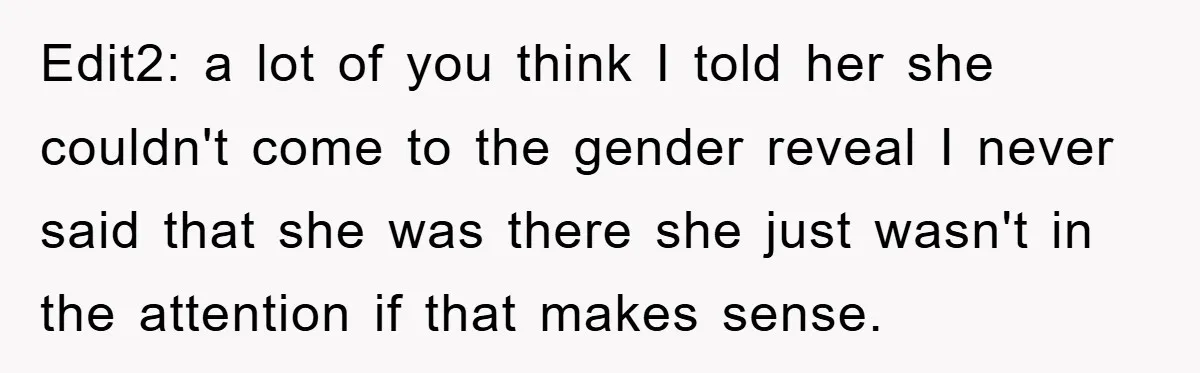 Edit2: a lot of you think I told her she couldn't come to the gender reveal I never said that she was there she just wasn't in the attention if...