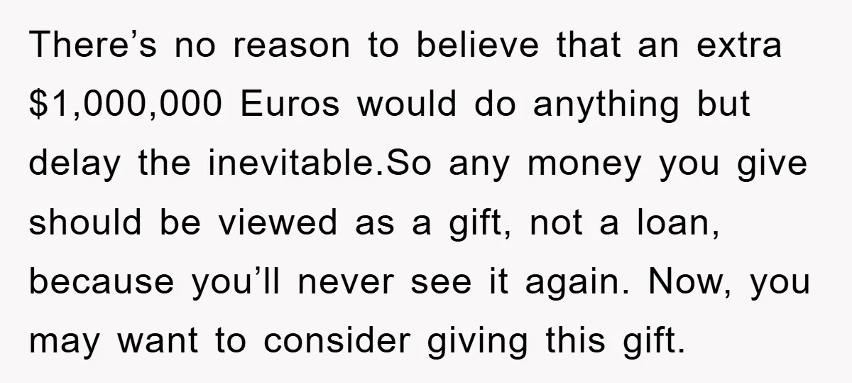 There’s no reason to believe that an extra $1,000,000 Euros would do anything but delay the inevitable.So any money you give should be viewed as a gift, not a loan,...