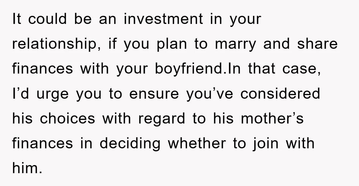 It could be an investment in your relationship, if you plan to marry and share finances with your boyfriend.In that case, I’d urge you to ensure you’ve considered his choices...