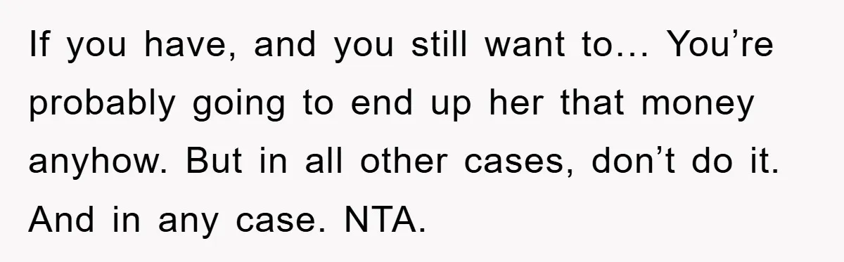 If you have, and you still want to… You’re probably going to end up her that money anyhow. But in all other cases, don’t do it. And in any case....