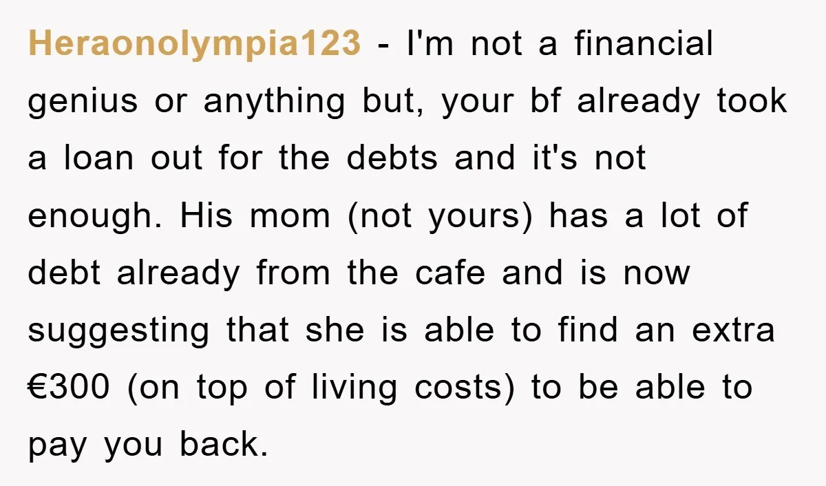 Heraonolympia123 − I'm not a financial genius or anything but, your bf already took a loan out for the debts and it's not enough. His mom (not yours) has a...
