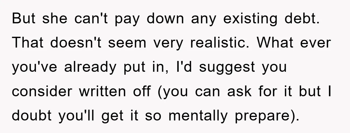 But she can't pay down any existing debt. That doesn't seem very realistic. What ever you've already put in, I'd suggest you consider written off (you can ask for it...