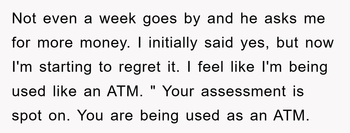 Not even a week goes by and he asks me for more money. I initially said yes, but now I'm starting to regret it. I feel like I'm being used...