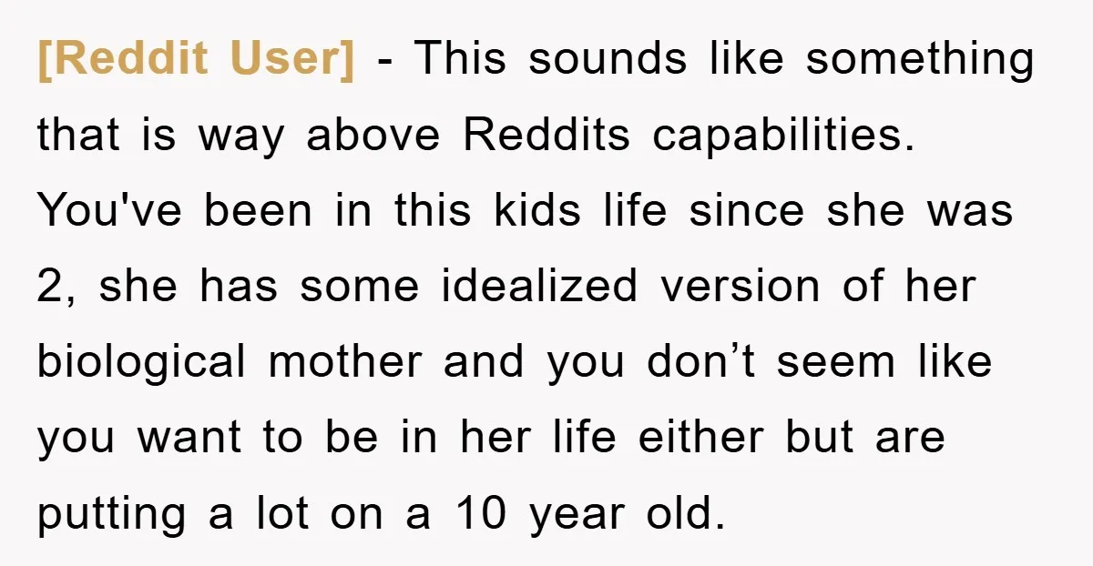 [Reddit User] − This sounds like something that is way above Reddits capabilities. You've been in this kids life since she was 2, she has some idealized version of her...