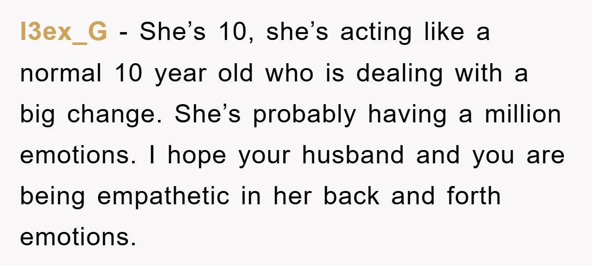 l3ex_G − She’s 10, she’s acting like a normal 10 year old who is dealing with a big change. She’s probably having a million emotions. I hope your husband and...