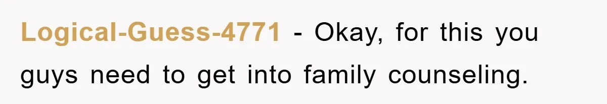Logical-Guess-4771 − Okay, for this you guys need to get into family counseling.
