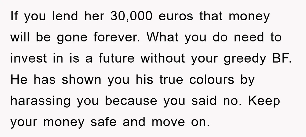If you lend her 30,000 euros that money will be gone forever. What you do need to invest in is a future without your greedy BF. He has shown you...