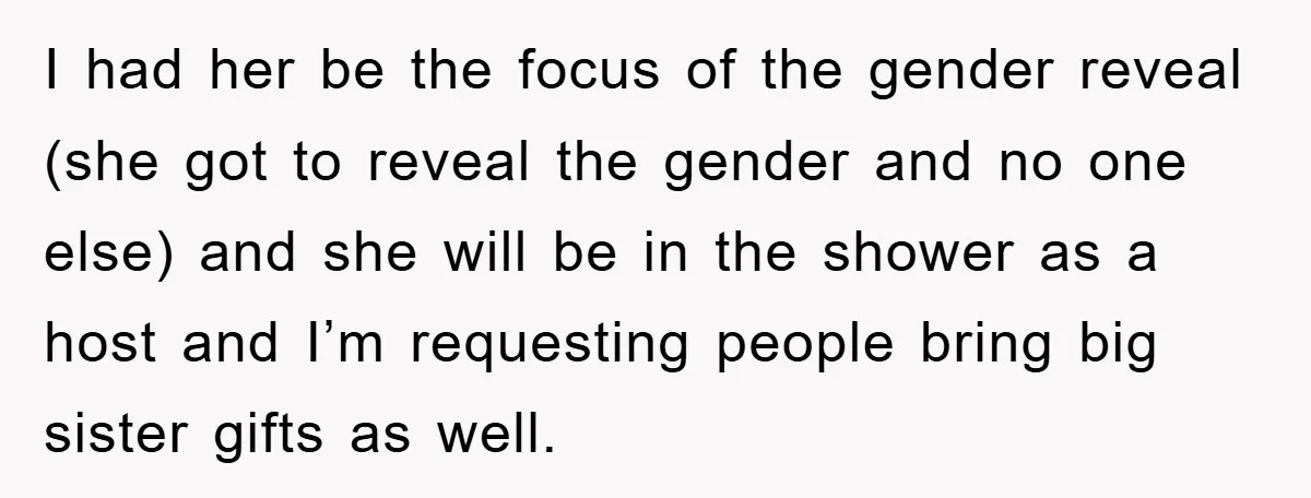 I had her be the focus of the gender reveal (she got to reveal the gender and no one else) and she will be in the shower as a host...