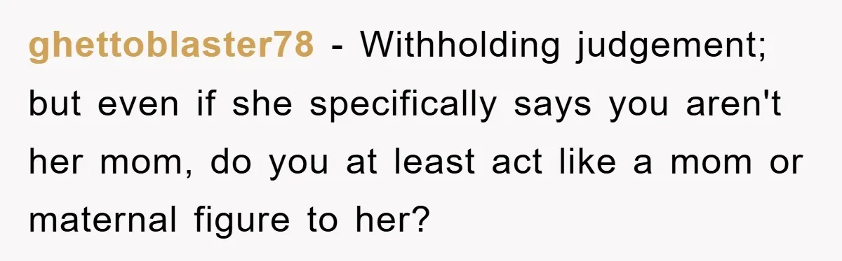 ghettoblaster78 − Withholding judgement; but even if she specifically says you aren't her mom, do you at least act like a mom or maternal figure to her?