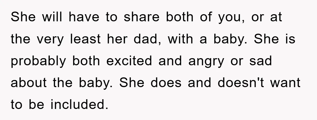 She will have to share both of you, or at the very least her dad, with a baby. She is probably both excited and angry or sad about the baby....