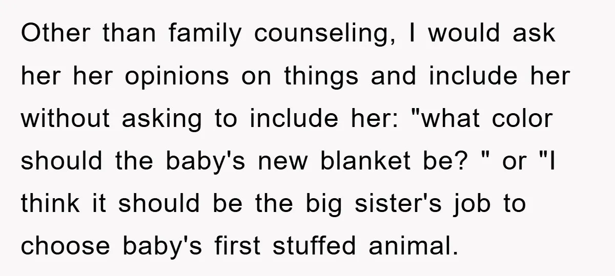 Other than family counseling, I would ask her her opinions on things and include her without asking to include her: "what color should the baby's new blanket be? " or...