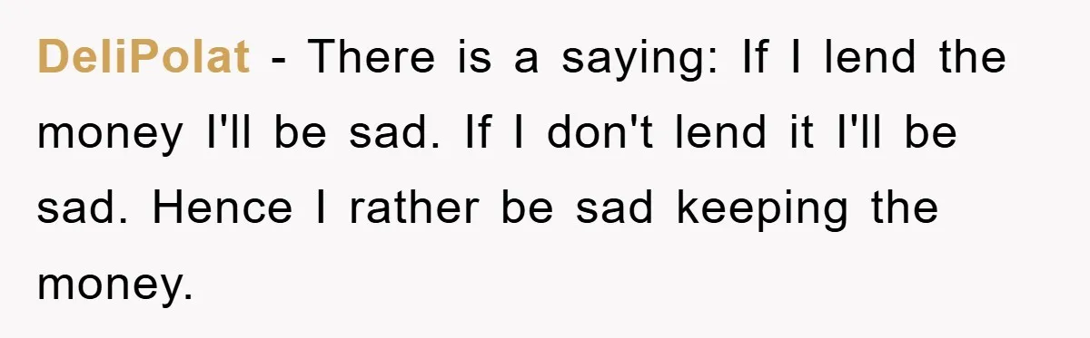 DeliPolat − There is a saying: If I lend the money I'll be sad. If I don't lend it I'll be sad. Hence I rather be sad keeping the money.