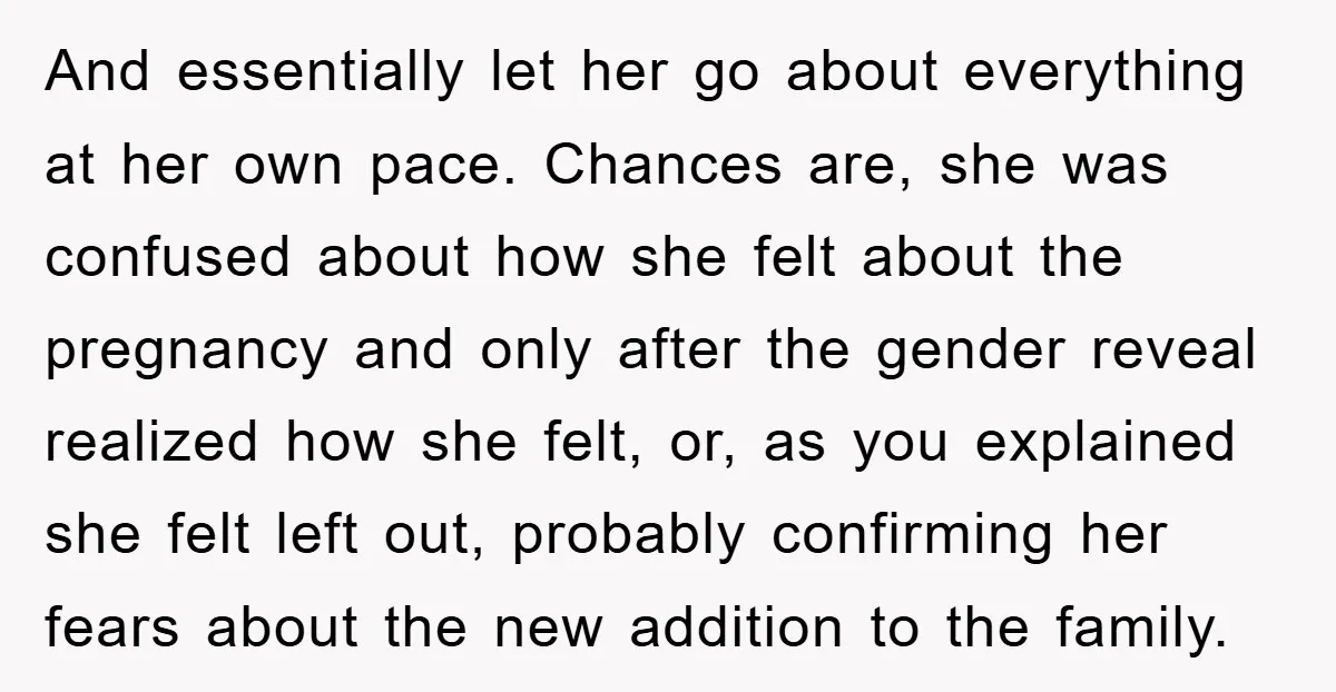 And essentially let her go about everything at her own pace. Chances are, she was confused about how she felt about the pregnancy and only after the gender reveal realized...