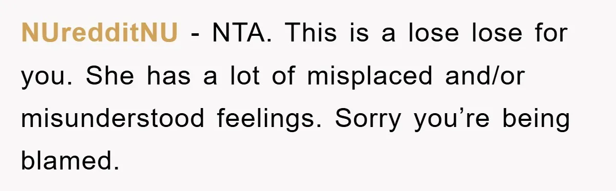 NUredditNU − NTA. This is a lose lose for you. She has a lot of misplaced and/or misunderstood feelings. Sorry you’re being blamed.