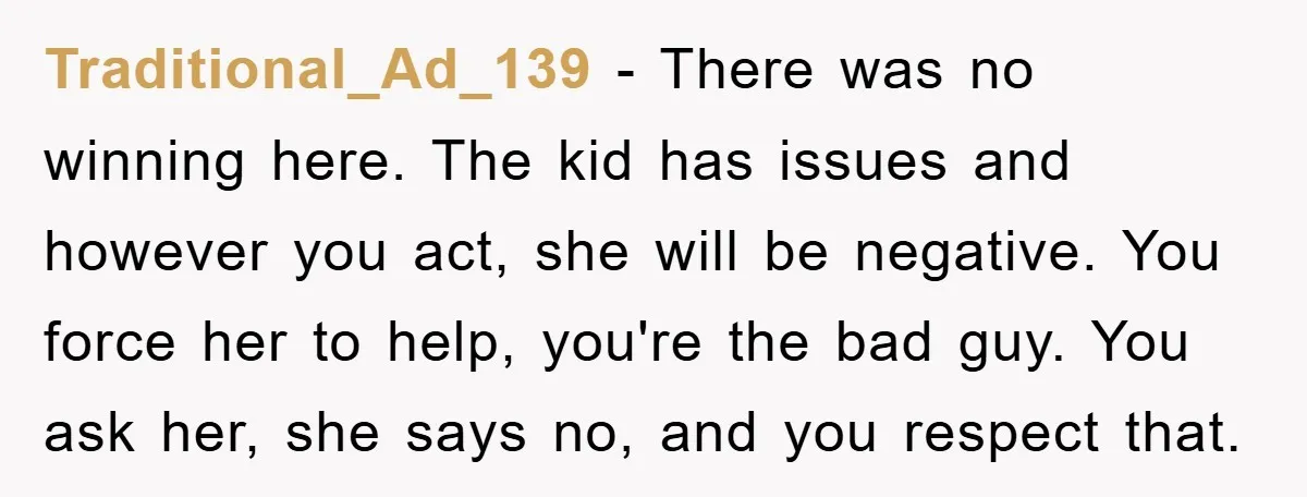 Traditional_Ad_139 − There was no winning here. The kid has issues and however you act, she will be negative. You force her to help, you're the bad guy. You ask...