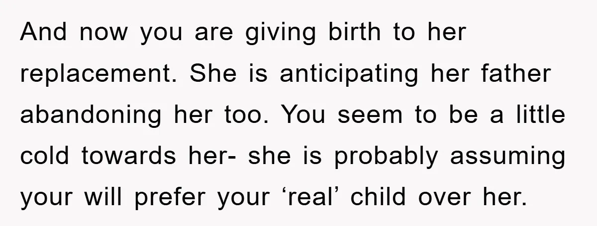 And now you are giving birth to her replacement. She is anticipating her father abandoning her too. You seem to be a little cold towards her- she is probably assuming...