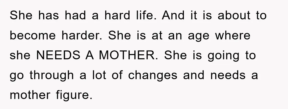 She has had a hard life. And it is about to become harder. She is at an age where she NEEDS A MOTHER. She is going to go through a...