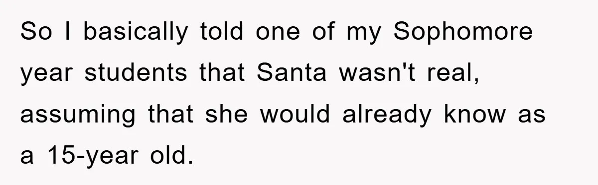 So I basically told one of my Sophomore year students that Santa wasn't real, assuming that she would already know as a 15-year old.
