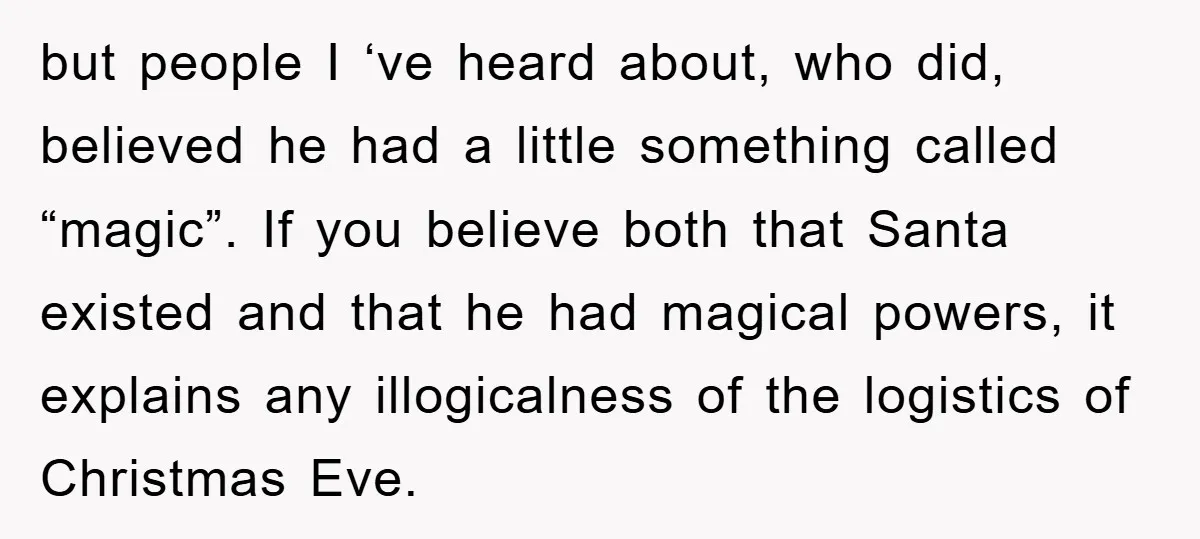 but people I ‘ve heard about, who did, believed he had a little something called “magic”. If you believe both that Santa existed and that he had magical powers, it...