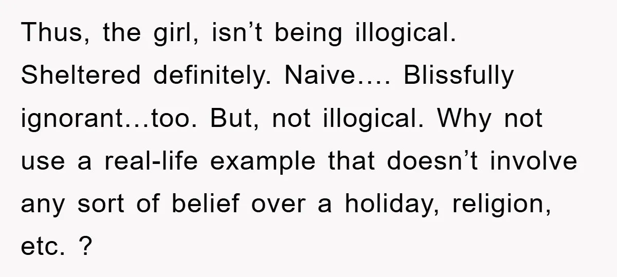 Thus, the girl, isn’t being illogical. Sheltered definitely. Naive…. Blissfully ignorant…too. But, not illogical. Why not use a real-life example that doesn’t involve any sort of belief over a holiday,...