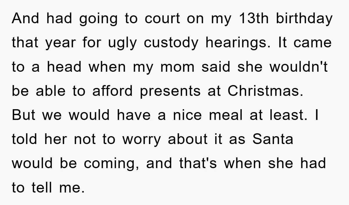 And had going to court on my 13th birthday that year for ugly custody hearings. It came to a head when my mom said she wouldn't be able to afford...