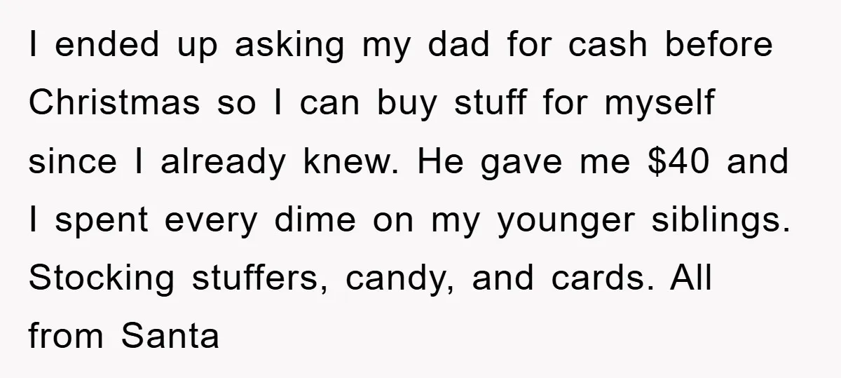 I ended up asking my dad for cash before Christmas so I can buy stuff for myself since I already knew. He gave me $40 and I spent every dime...