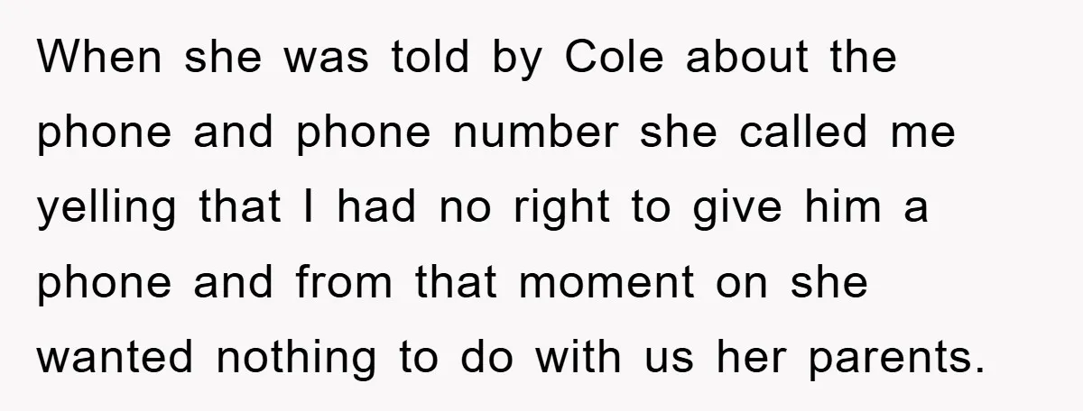 When she was told by Cole about the phone and phone number she called me yelling that I had no right to give him a phone and from that moment...