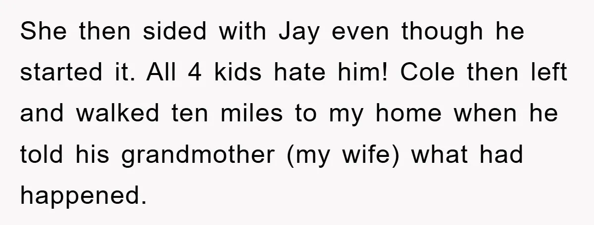 She then sided with Jay even though he started it. All 4 kids hate him! Cole then left and walked ten miles to my home when he told his grandmother...
