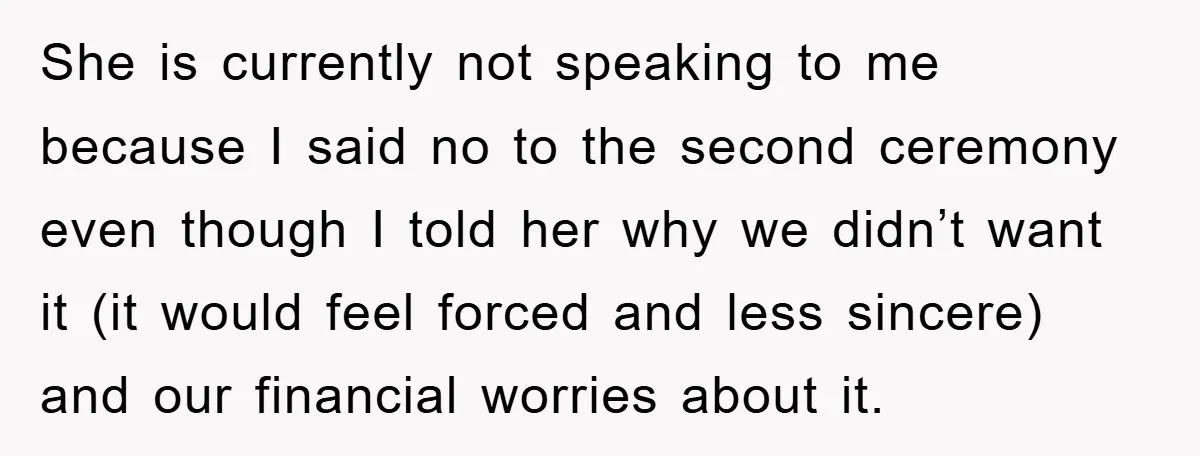 She is currently not speaking to me because I said no to the second ceremony even though I told her why we didn’t want it (it would feel forced and...