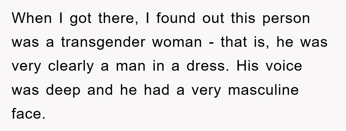When I got there, I found out this person was a transgender woman - that is, he was very clearly a man in a dress. His voice was deep and...