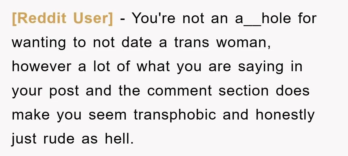 [Reddit User] − You're not an a__hole for wanting to not date a trans woman, however a lot of what you are saying in your post and the comment section...
