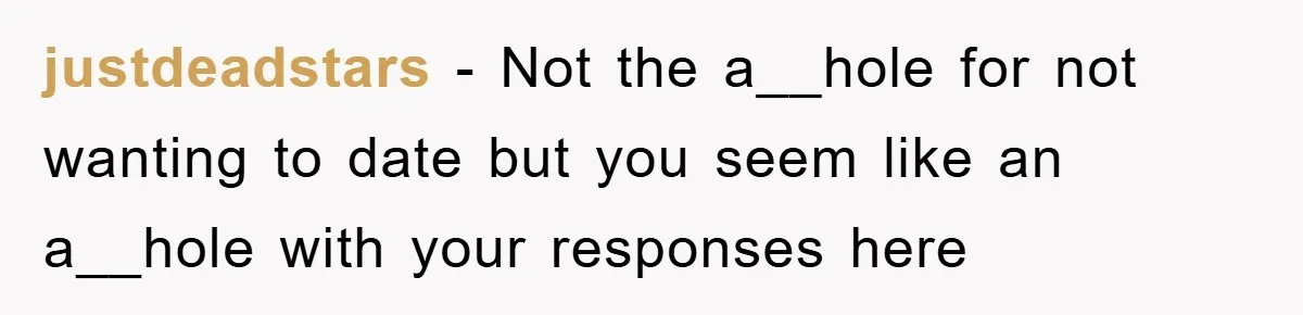 justdeadstars − Not the a__hole for not wanting to date but you seem like an a__hole with your responses here