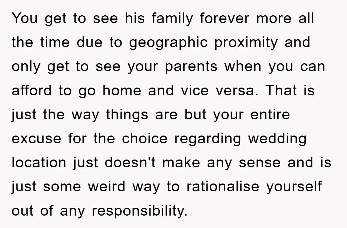 You get to see his family forever more all the time due to geographic proximity and only get to see your parents when you can afford to go home and...